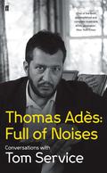 Thomas Ades: Full Of Noises: Conversations With Tom Service
