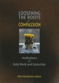 Loosening The Roots Of Compassion: Meditations For Holy Week And Eastertide
