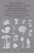 Victorian Toadstools And Mushrooms - A Key And Descriptive Notes To 120 Different Gilled Fungi, With Remarks On Several Other Families Of The Higher Fungi
