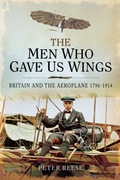 The Men Who Gave Us Wings: Britain And The Aeroplane 1796-1914