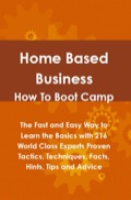 Home Based Business How To Boot Camp: The Fast And Easy Way To Learn The Basics With 216 World Class Experts Proven Tactics, Techniques, Facts, Hints, Tips And