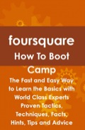 Foursquare How To Boot Camp: The Fast And Easy Way To Learn The Basics With World Class Experts Proven Tactics, Techniques, Facts, Hints, Tips And Advice