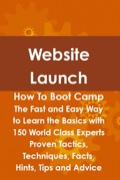 Website Launch How To Boot Camp: The Fast And Easy Way To Learn The Basics With 150 World Class Experts Proven Tactics, Techniques, Facts, Hints, Tips And Advic