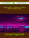 Golden Alaska - A Complete Account To Date Of The Yukon Valley - The Original Classic Edition