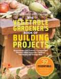 The Vegetable Gardener's Book Of Building Projects: 39 Essentials To Increase The Bounty And Beauty Of Your Garden