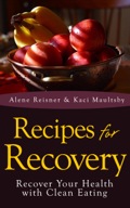 Recipes For Recovery: Recover Your Health With Clean Eating