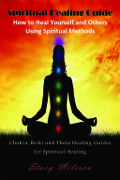 Spiritual Healing Guide: How To Heal Yourself And Others Using Spiritual Methods: Chakra, Reiki And Theta Healing Guides For Spiritual Healing