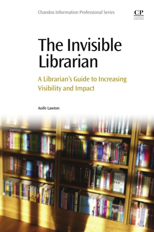 The Invisible Librarian: A Librarian's Guide to Increasing Visibility and Impact