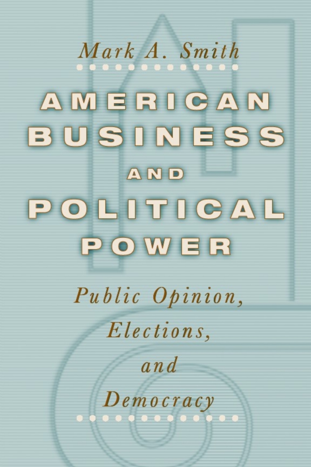 American Business and Political Power: Public Opinion  Elections  and Democracy (eBook) - Mark A. Smith