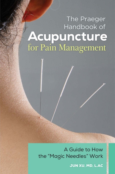 The Praeger Handbook of Acupuncture for Pain Management: A Guide to How the \"Magic Needles\" Work 