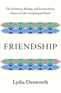 Friendship: The Evolution, Biology, and Extraordinary Power of Life's Fundamental Bond