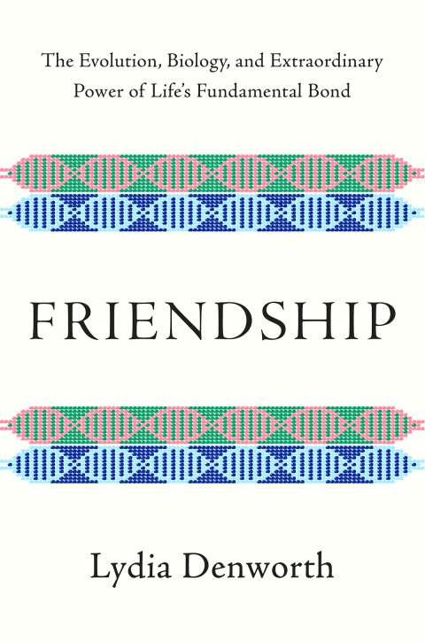 Friendship: The Evolution, Biology, and Extraordinary Power of Life's Fundamental Bond
