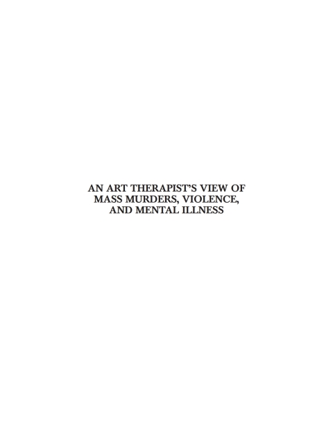 Cover image for book An Art Therapist's View of Mass Murders, Violence, and Mental Illness: Practical Suggestions for Helping Practitioners Find Support and Guidance in a Dangerous Practice