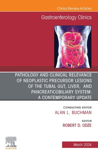 Pathology and Clinical Relevance of Neoplastic Precursor Lesions of the Tubal Gut, Liver, and Pancreaticobiliary System: A Contemporary Update, An Issue of Gastroenterology Clinics of North America