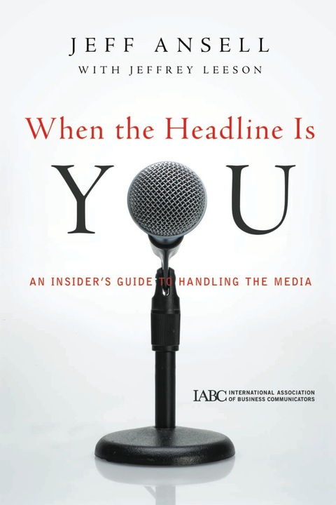 When the Headline Is You: An Insider's Guide to Handling the Media