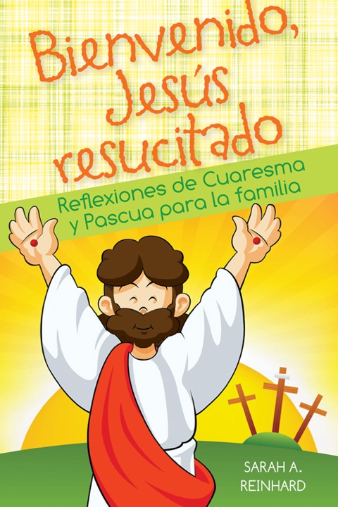 Bienvenido Jesús resucitado: Reflexiones de Cuaresma y Pascua para la familia