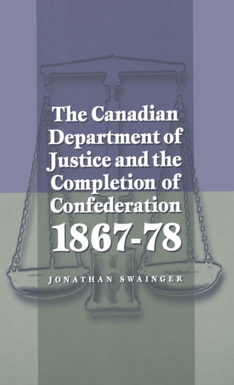 The Canadian Department of Justice and the Completion of Confederation 1867-78 