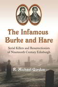 The Infamous Burke and Hare: Serial Killers and Resurrectionists of Nineteenth Century Edinburgh - R. Michael Gordon