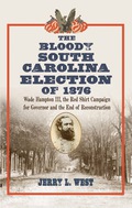 The Bloody South Carolina Election of 1876: Wade Hampton III, the Red Shirt Campaign for Governor and the End of Reconstruction - Jerry L. West