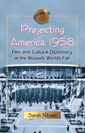 Projecting America, 1958: Film and Cultural Diplomacy at the Brussels World's Fair - Sarah Nilsen