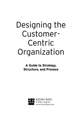Designing the Customer-Centric Organization: A Guide to Strategy, Structure, and Process