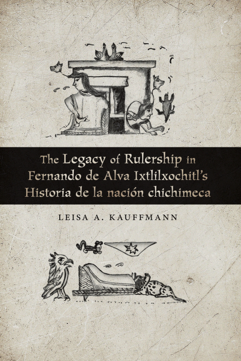 Cover image for book The Legacy of Rulership in Fernando de Alva Ixtlilxochitl's Historia de la nación chichimeca
