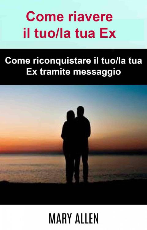 Cover image for book Come riavere il tuo/la tua Ex: Come riconquistare il tuo/la tua Ex tramite messaggio