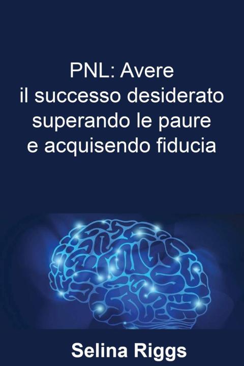 Cover image for book PNL: Avere il successo desiderato superando le paure e acquisendo fiducia