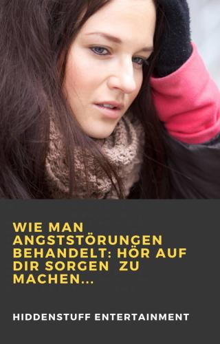 Wie man Angststörungen behandelt: Hör auf dir Sorgen  zu machen...