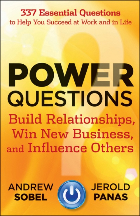 Power Questions: Build Relationships, Win New Business, and Influence Others 