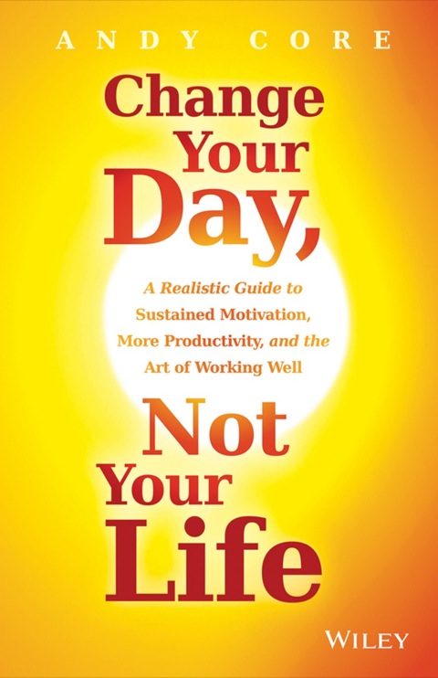 Cover image for book Change Your Day, Not Your Life: A Realistic Guide to Sustained Motivation, More Productivity and the Art Of Working Well
