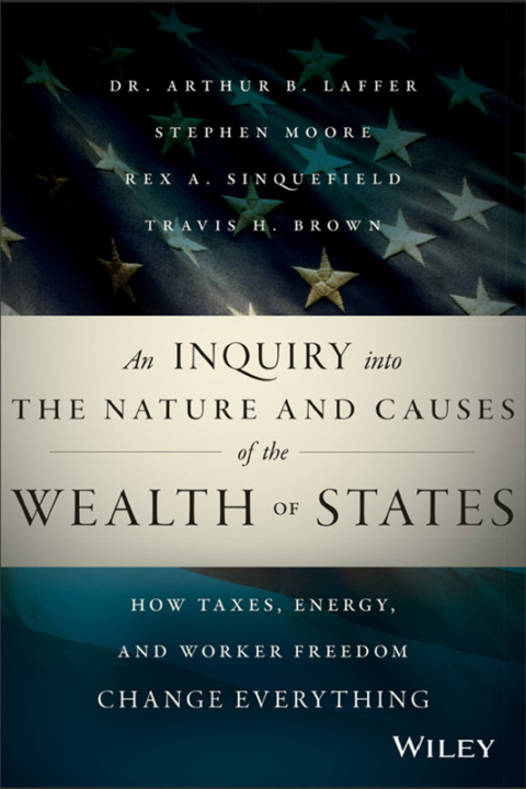 An Inquiry into the Nature and Causes of the Wealth of States: How Taxes, Energy, and Worker Freedom Change Everything 