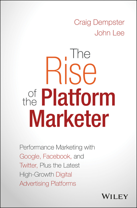 The Rise of the Platform Marketer: Performance Marketing with Google, Facebook, and Twitter, Plus the Latest High-Growth Digital Advertising Platforms 