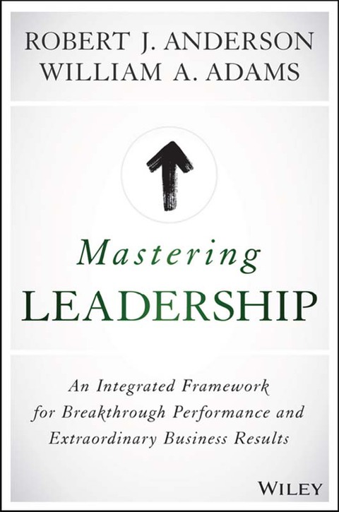 Mastering Leadership: An Integrated Framework for Breakthrough Performance and Extraordinary Business Results 