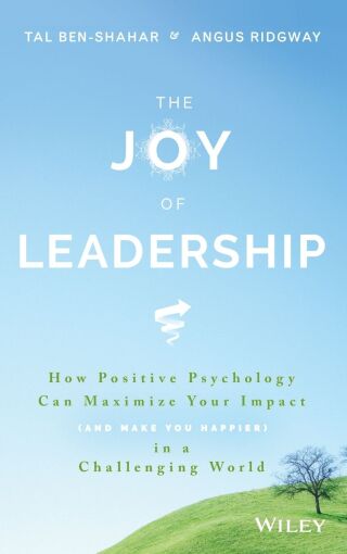 The Joy of Leadership: How Positive Psychology Can Maximize Your Impact (and Make You Happier) in a Challenging World