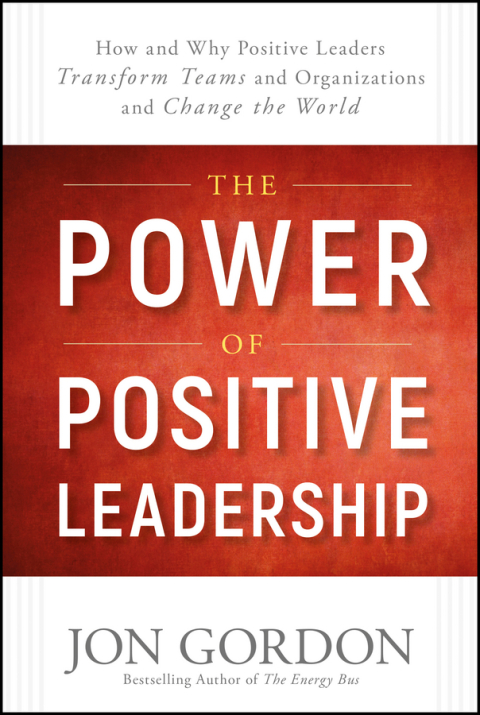 The Power of Positive Leadership: How and Why Positive Leaders Transform Teams and Organizations and Change the World 