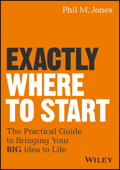 Exactly Where to Start: The Practical Guide to Turn Your BIG Idea into Reality 