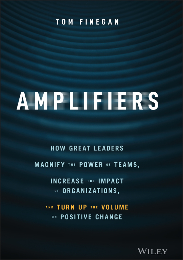 Amplifiers: How Great Leaders Magnify the Power of Teams, Increase the Impact of Organizations, and Turn Up the Volume on Positive Change