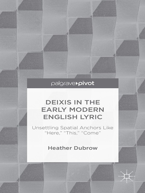 Cover image for book Deixis in the Early Modern English Lyric: Unsettling Spatial Anchors Like “Here,” “This,” “Come”