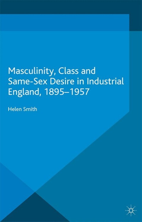 Masculinity, Class and Same-Sex Desire in Industrial England, 1895-1957 