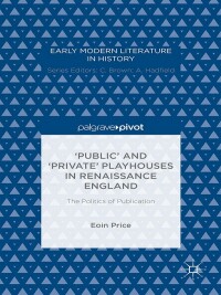 Cover image: ‘Public’ and ‘Private’ Playhouses in Renaissance England: The Politics of Publication 9781137494917