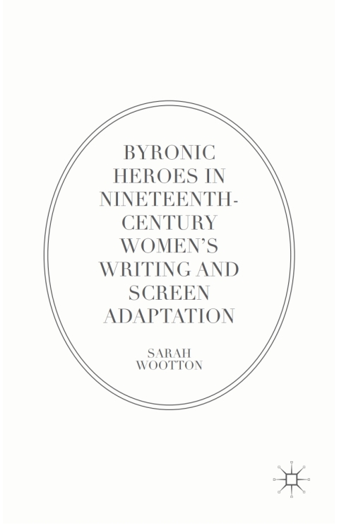 Byronic Heroes in Nineteenth-Century Womenâs Writing and Screen Adaptation 