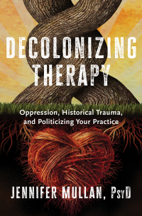 Decolonizing Therapy: Oppression, Historical Trauma, and Politicizing Your Practice