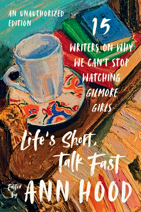 Cover image for book Life's Short, Talk Fast: Fifteen Writers on Why We Can't Stop Watching Gilmore Girls (An Unauthorized Edition)