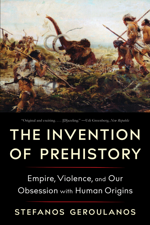 Cover image for book The Invention of Prehistory: Empire, Violence, and Our Obsession with Human Origins