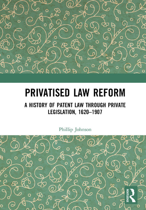 Cover image for book Privatised Law Reform: A History of Patent Law through Private Legislation, 1620-1907