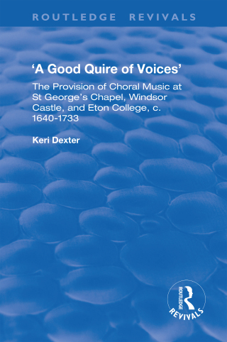A Good Quire of Voices: The Provision of Choral Music at St.George's Chapel, Windsor Castle and Eton College, c.1640-1733