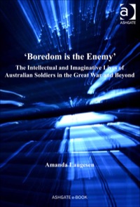 Cover image: 'Boredom is the Enemy': The Intellectual and Imaginative Lives of Australian Soldiers in the Great War and Beyond 9781409427322