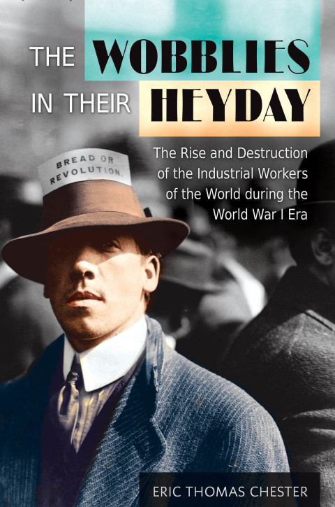 The Wobblies in Their Heyday: The Rise and Destruction of the Industrial Workers of the World during the World War I Era 