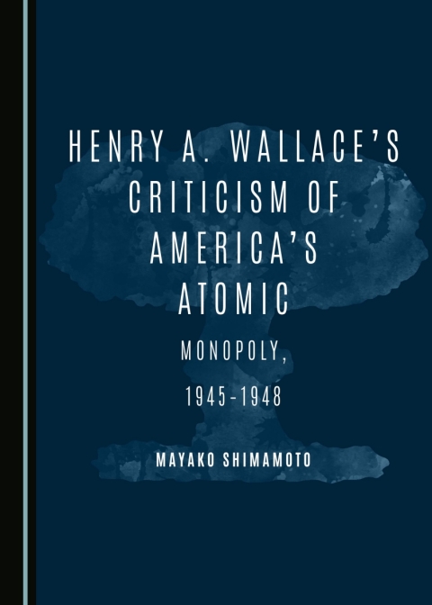 Cover image for book Henry A. Wallace’s Criticism of America’s Atomic Monopoly, 1945-1948